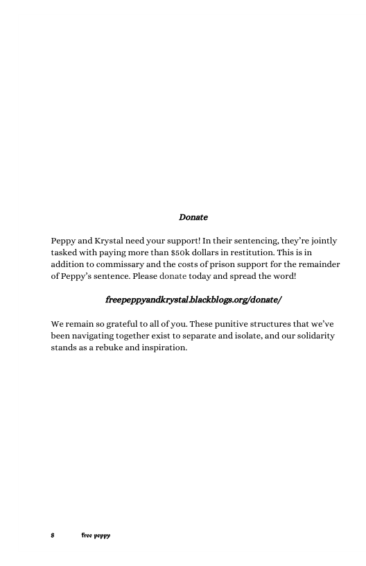 Donate  Peppy and Krystal need your support!In their sentencing, they’re jointly. tasked with paying more than s5ok dollars in restitution. This is in addition to commissary and the costs of prison support for the remainder of Peppy’s sentence. Please donate today and spread the word!  freepeppyandkrystal blackblogs.org/donate/  ‘We remain so grateful to all of you. These punitive structures that we’ve, been navigating together exist to separate and isolate, and our solidarity stands as a rebuke and inspir  